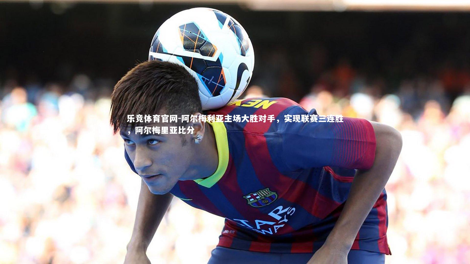 阿尔梅利亚主场大胜对手,实现联赛三连胜,阿尔梅里亚比分