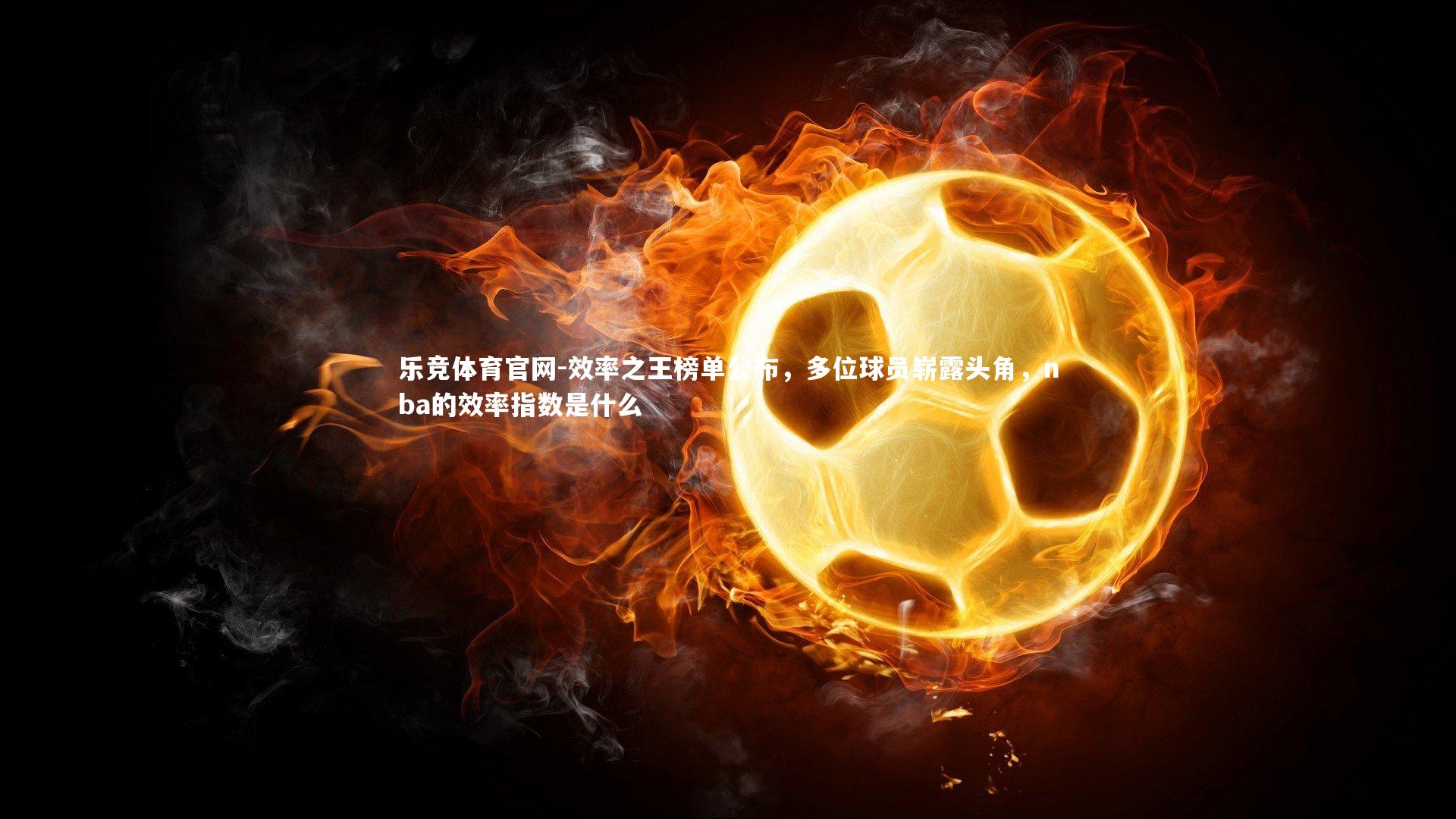 乐竞体育官网-效率之王榜单公布，多位球员崭露头角，nba的效率指数是什么