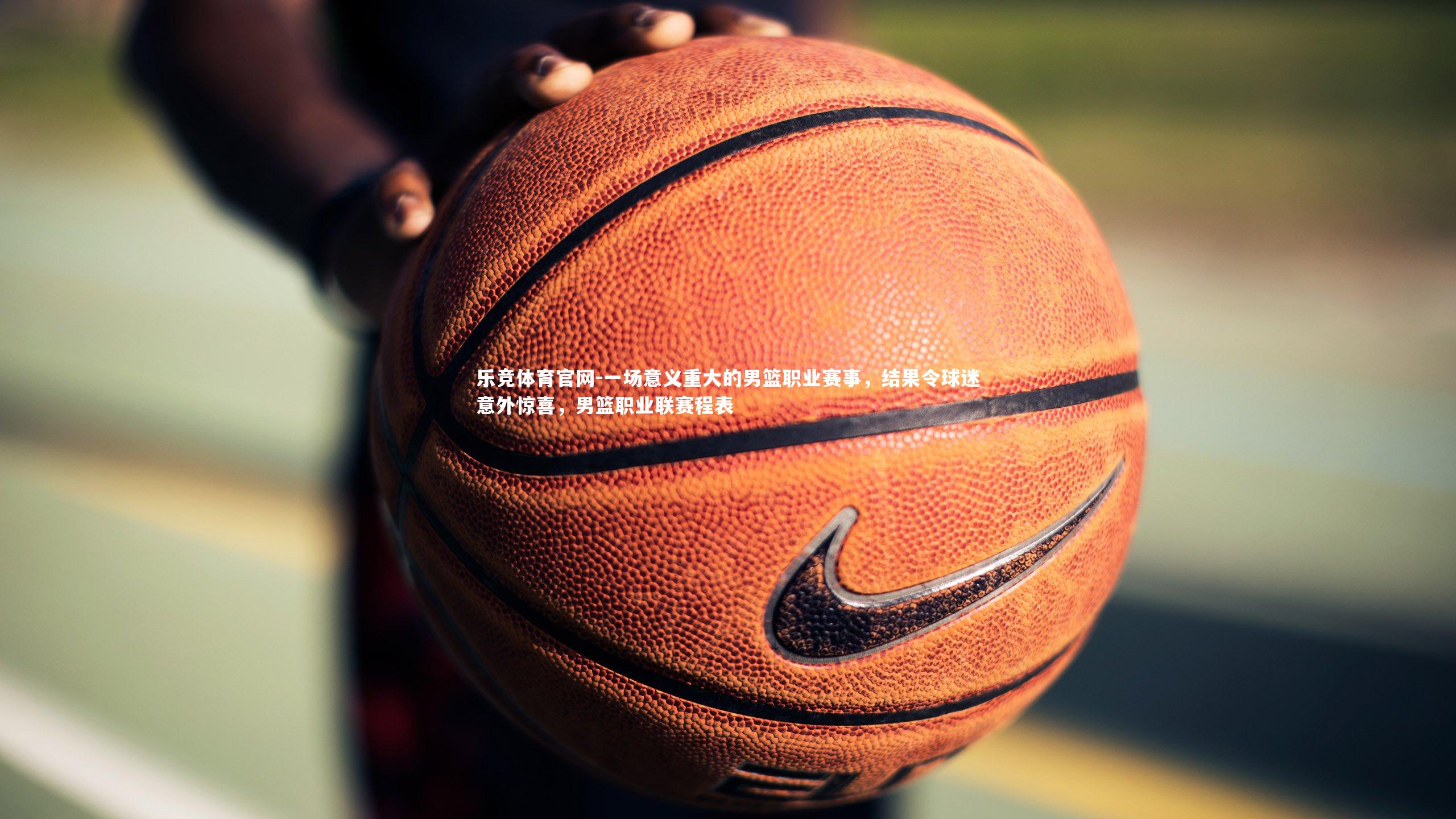 一场意义重大的男篮职业赛事,结果令球迷意外惊喜,男篮职业联赛程表