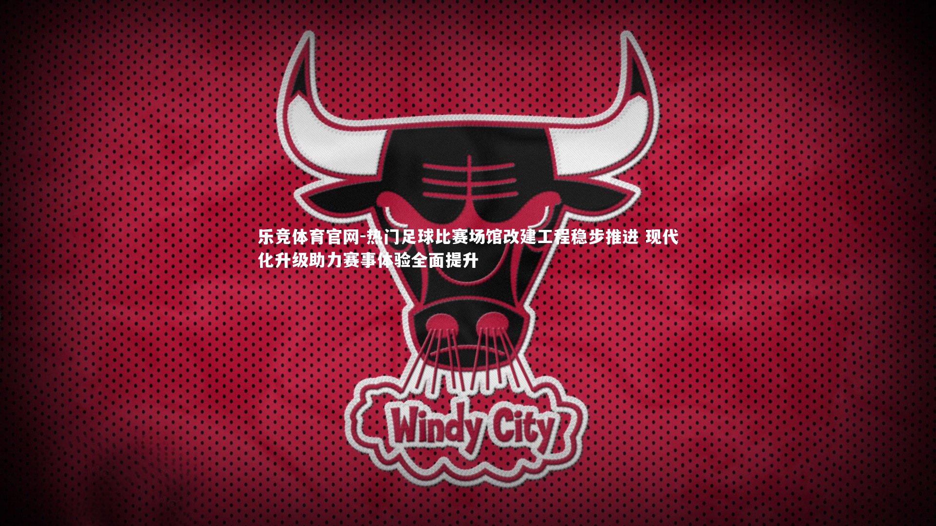 热门足球比赛场馆改建工程稳步推进 现代化升级助力赛事体验全面提升