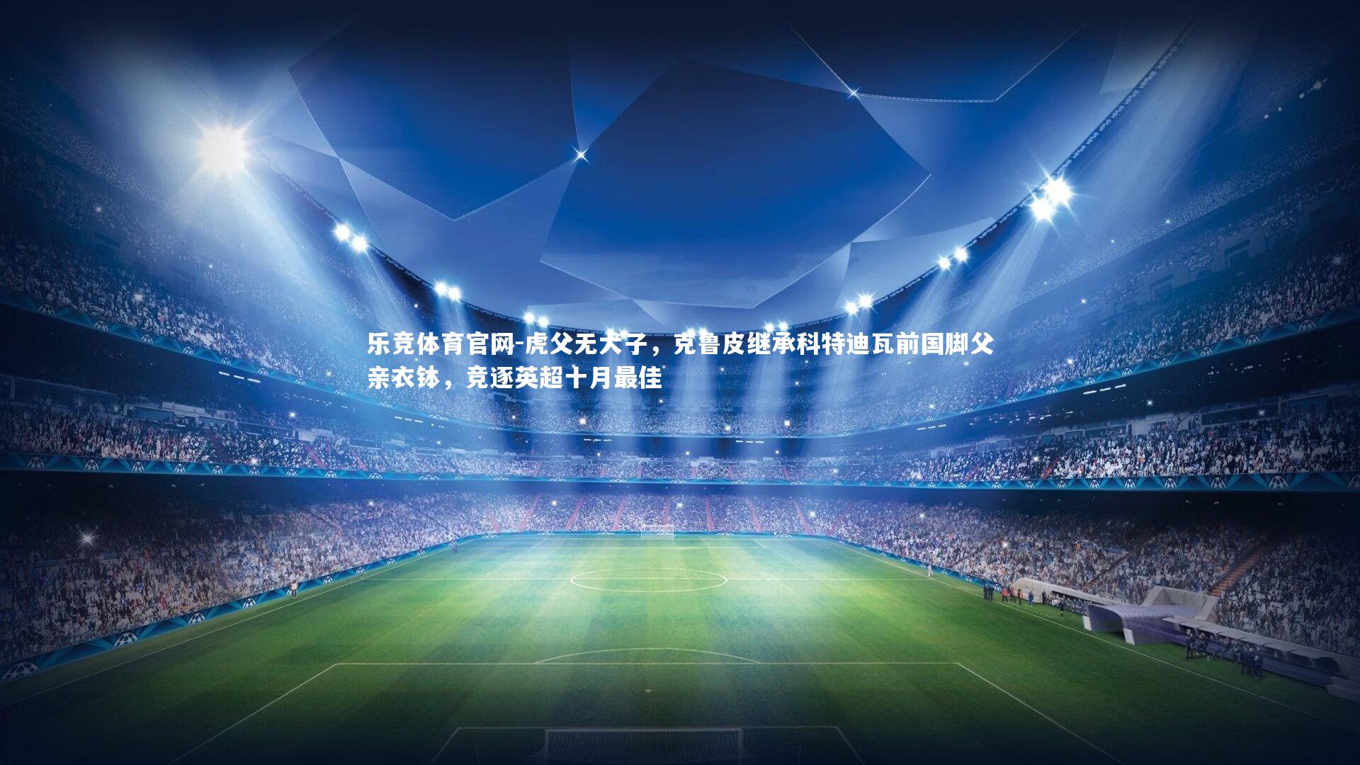 虎父无犬子，克鲁皮继承科特迪瓦前国脚父亲衣钵，竞逐英超十月最佳